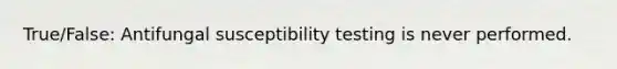 True/False: Antifungal susceptibility testing is never performed.