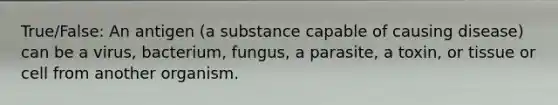 True/False: An antigen (a substance capable of causing disease) can be a virus, bacterium, fungus, a parasite, a toxin, or tissue or cell from another organism.