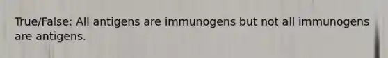 True/False: All antigens are immunogens but not all immunogens are antigens.