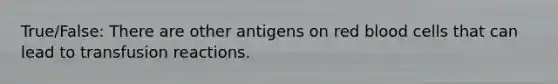 True/False: There are other antigens on red blood cells that can lead to transfusion reactions.