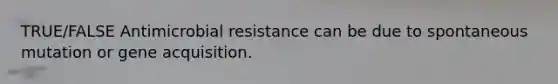 TRUE/FALSE Antimicrobial resistance can be due to spontaneous mutation or gene acquisition.