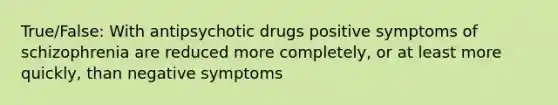 True/False: With antipsychotic drugs positive symptoms of schizophrenia are reduced more completely, or at least more quickly, than negative symptoms