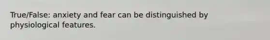 True/False: anxiety and fear can be distinguished by physiological features.