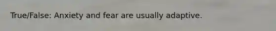 True/False: Anxiety and fear are usually adaptive.