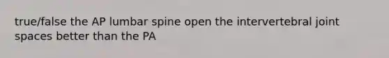 true/false the AP lumbar spine open the intervertebral joint spaces better than the PA