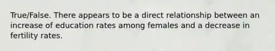 True/False. There appears to be a direct relationship between an increase of education rates among females and a decrease in fertility rates.