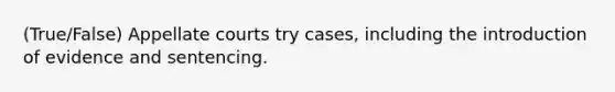 (True/False) Appellate courts try cases, including the introduction of evidence and sentencing.