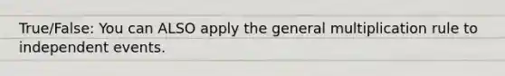 True/False: You can ALSO apply the general multiplication rule to independent events.