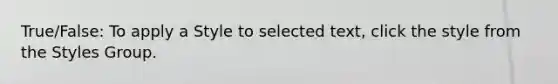 True/False: To apply a Style to selected text, click the style from the Styles Group.