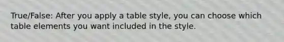 True/False: After you apply a table style, you can choose which table elements you want included in the style.