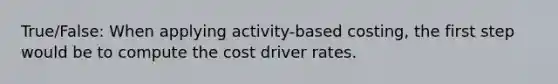 True/False: When applying activity-based costing, the first step would be to compute the cost driver rates.