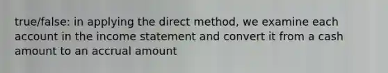 true/false: in applying the direct method, we examine each account in the income statement and convert it from a cash amount to an accrual amount