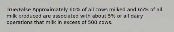 True/False Approximately 60% of all cows milked and 65% of all milk produced are associated with about 5% of all dairy operations that milk in excess of 500 cows.