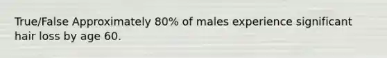 True/False Approximately 80% of males experience significant hair loss by age 60.