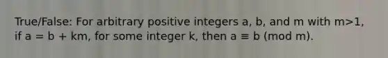 True/False: For arbitrary positive integers a, b, and m with m>1, if a = b + km, for some integer k, then a ≡ b (mod m).