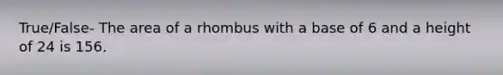 True/False- The area of a rhombus with a base of 6 and a height of 24 is 156.