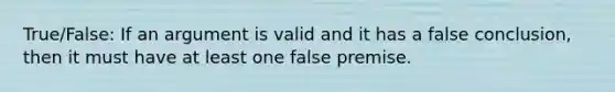 True/False: If an argument is valid and it has a false conclusion, then it must have at least one false premise.