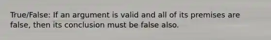 True/False: If an argument is valid and all of its premises are false, then its conclusion must be false also.