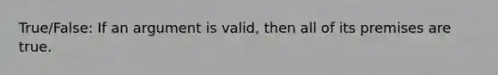 True/False: If an argument is valid, then all of its premises are true.