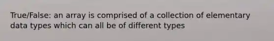 True/False: an array is comprised of a collection of elementary data types which can all be of different types