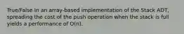 True/False In an array-based implementation of the Stack ADT, spreading the cost of the push operation when the stack is full yields a performance of O(n).