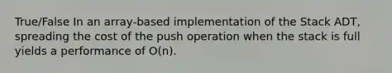 True/False In an array-based implementation of the Stack ADT, spreading the cost of the push operation when the stack is full yields a performance of O(n).