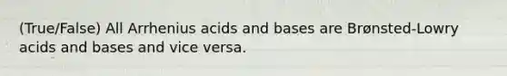 (True/False) All Arrhenius <a href='https://www.questionai.com/knowledge/kvCSAshSAf-acids-and-bases' class='anchor-knowledge'>acids and bases</a> are Brønsted-Lowry acids and bases and vice versa.