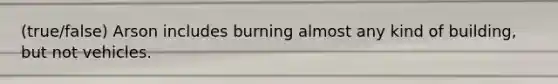 ​(true/false) Arson includes burning almost any kind of building, but not vehicles.