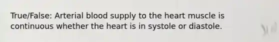 True/False: Arterial blood supply to the heart muscle is continuous whether the heart is in systole or diastole.