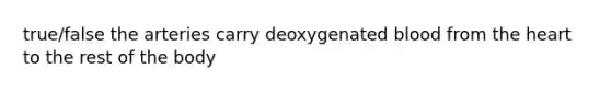 true/false the arteries carry deoxygenated blood from the heart to the rest of the body