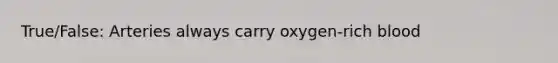 True/False: Arteries always carry oxygen-rich blood