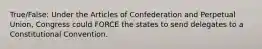 True/False: Under the Articles of Confederation and Perpetual Union, Congress could FORCE the states to send delegates to a Constitutional Convention.