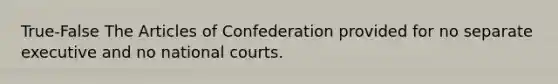 True-False The Articles of Confederation provided for no separate executive and no national courts.