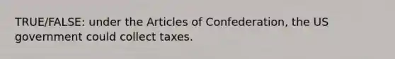 TRUE/FALSE: under <a href='https://www.questionai.com/knowledge/k5NDraRCFC-the-articles-of-confederation' class='anchor-knowledge'>the articles of confederation</a>, the US government could collect taxes.