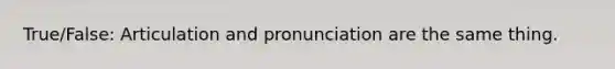 True/False: Articulation and pronunciation are the same thing.