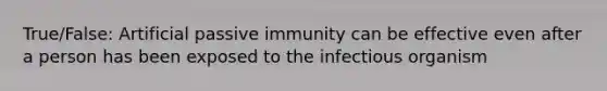 True/False: Artificial passive immunity can be effective even after a person has been exposed to the infectious organism