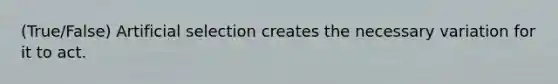 (True/False) Artificial selection creates the necessary variation for it to act.