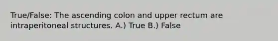 True/False: The ascending colon and upper rectum are intraperitoneal structures. A.) True B.) False