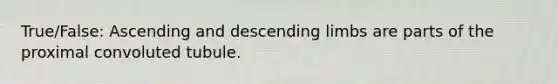 True/False: Ascending and descending limbs are parts of the proximal convoluted tubule.