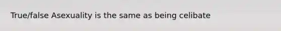 True/false Asexuality is the same as being celibate