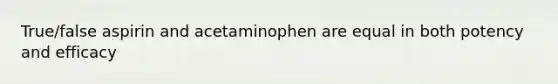 True/false aspirin and acetaminophen are equal in both potency and efficacy