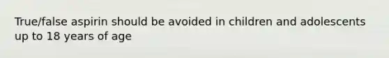 True/false aspirin should be avoided in children and adolescents up to 18 years of age