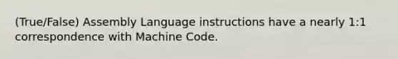 (True/False) Assembly Language instructions have a nearly 1:1 correspondence with Machine Code.