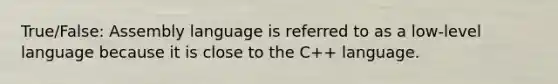 True/False: Assembly language is referred to as a low-level language because it is close to the C++ language.