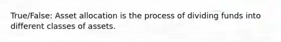 True/False: Asset allocation is the process of dividing funds into different classes of assets.