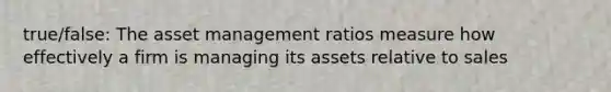 true/false: The asset management ratios measure how effectively a firm is managing its assets relative to sales