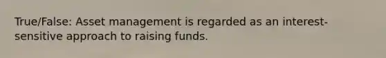 True/False: Asset management is regarded as an interest-sensitive approach to raising funds.