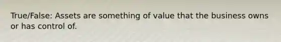 True/False: Assets are something of value that the business owns or has control of.