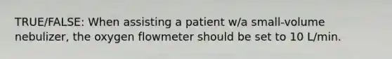 TRUE/FALSE: When assisting a patient w/a small-volume nebulizer, the oxygen flowmeter should be set to 10 L/min.