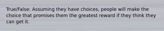 True/False: Assuming they have choices, people will make the choice that promises them the greatest reward if they think they can get it.